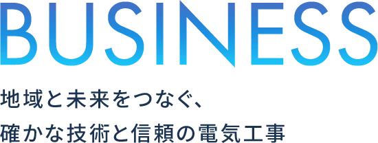 BUSINESS 地域と未来をつなぐ、確かな技術と信頼の電気工事